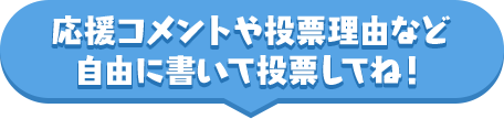 応援コメントや投票理由など自由に書いて投票してね！