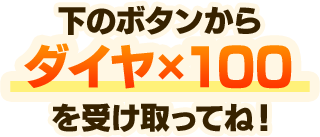 下のボタンからダイヤ×100を受け取ってね！