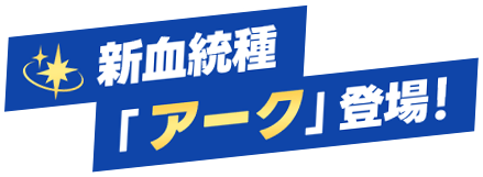 新血統種「アーク」登場！