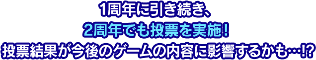 1周年に引き続き、2周年でも投票を実施！投票結果が今後のゲームの内容に影響するかも…!?