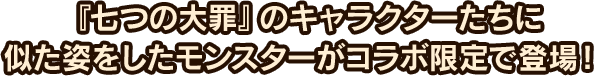 『七つの大罪』のキャラクターたちに似た姿をしたモンスターがコラボ限定で登場！