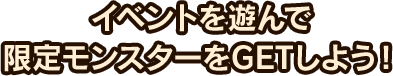 イベントを遊んで限定モンスターをGETしよう！