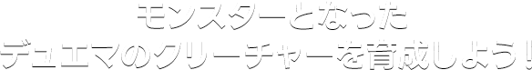 モンスターとなったデュエマのクリーチャーを育成しよう！