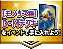  [モノリス種] D・Mデッキをイベントで手に入れよう！