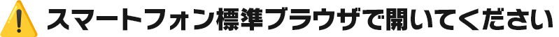 スマートフォン標準ブラウザで開いてください